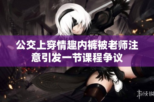 公交上穿情趣内裤被老师注意引发一节课程争议