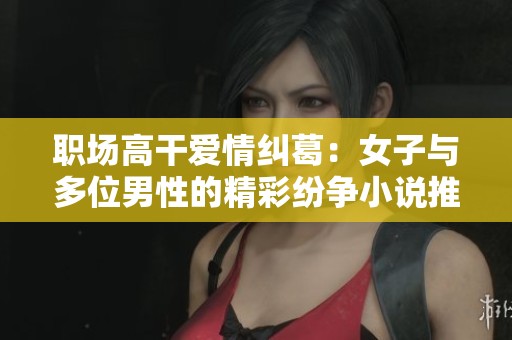 职场高干爱情纠葛：女子与多位男性的精彩纷争小说推荐