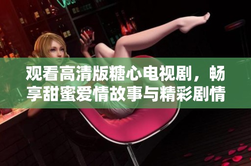 观看高清版糖心电视剧，畅享甜蜜爱情故事与精彩剧情