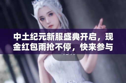 中土纪元新服盛典开启，现金红包雨抢不停，快来参与！