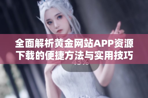 全面解析黄金网站APP资源下载的便捷方法与实用技巧