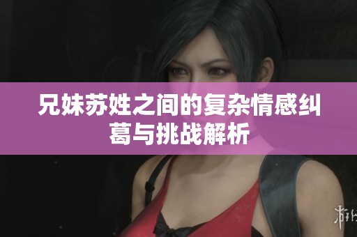 兄妹苏姓之间的复杂情感纠葛与挑战解析