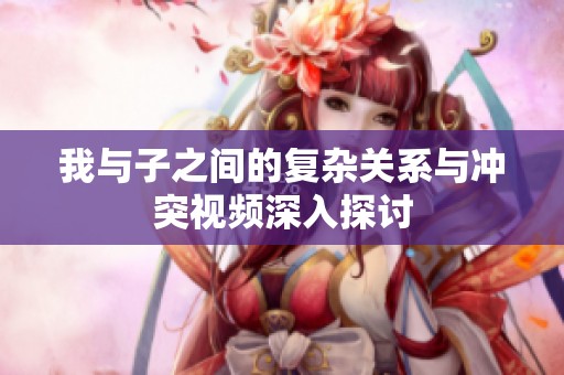 我与子之间的复杂关系与冲突视频深入探讨