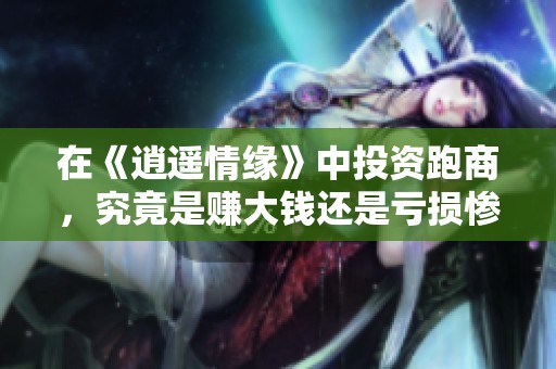 在《逍遥情缘》中投资跑商，究竟是赚大钱还是亏损惨重的挑战？