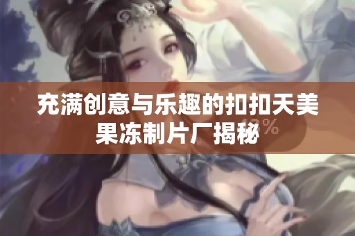 充满创意与乐趣的扣扣天美果冻制片厂揭秘