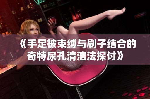 《手足被束缚与刷子结合的奇特尿孔清洁法探讨》