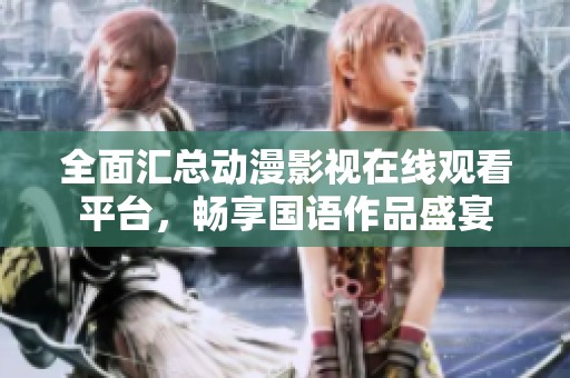 全面汇总动漫影视在线观看平台，畅享国语作品盛宴