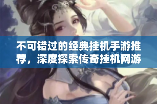 不可错过的经典挂机手游推荐，深度探索传奇挂机网游魅力