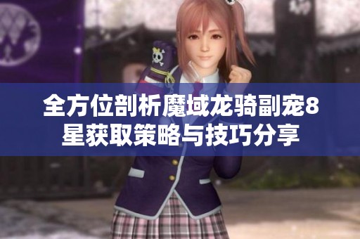 全方位剖析魔域龙骑副宠8星获取策略与技巧分享