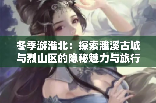 冬季游淮北：探索濉溪古城与烈山区的隐秘魅力与旅行攻略