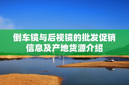 倒车镜与后视镜的批发促销信息及产地货源介绍