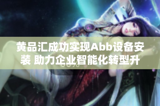 黄品汇成功实现Abb设备安装 助力企业智能化转型升级