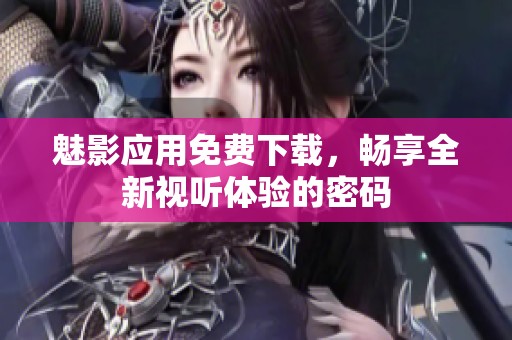 魅影应用免费下载，畅享全新视听体验的密码
