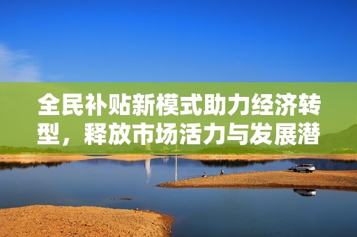 全民补贴新模式助力经济转型，释放市场活力与发展潜力