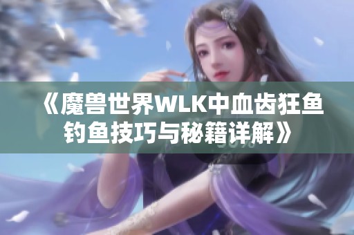 《魔兽世界WLK中血齿狂鱼钓鱼技巧与秘籍详解》