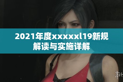 2021年度xxxxxl19新规解读与实施详解