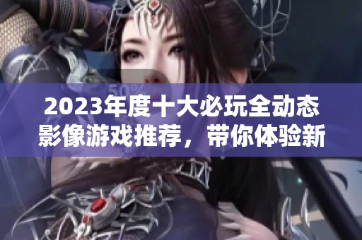 2023年度十大必玩全动态影像游戏推荐，带你体验新奇游戏世界
