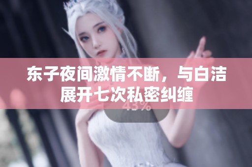 东子夜间激情不断，与白洁展开七次私密纠缠