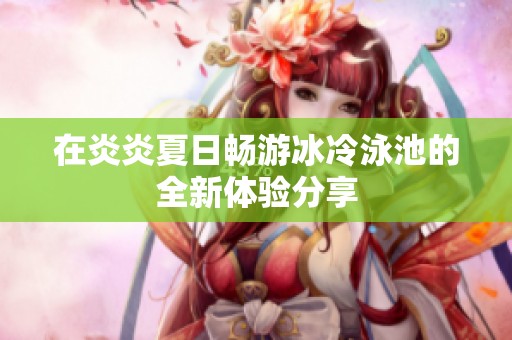 在炎炎夏日畅游冰冷泳池的全新体验分享