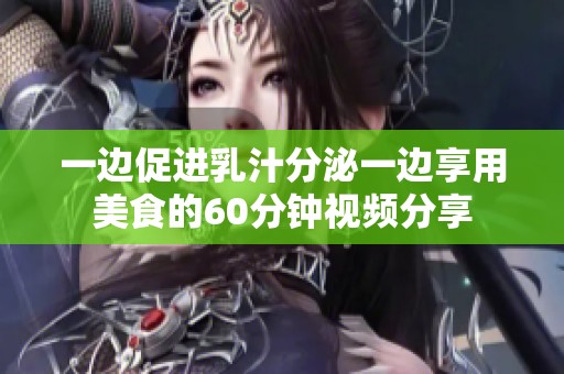 一边促进乳汁分泌一边享用美食的60分钟视频分享