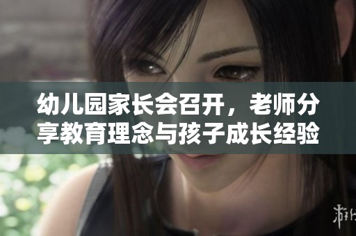 幼儿园家长会召开，老师分享教育理念与孩子成长经验