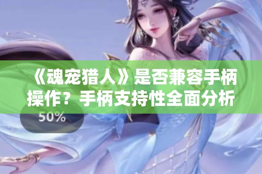 《魂宠猎人》是否兼容手柄操作？手柄支持性全面分析与介绍