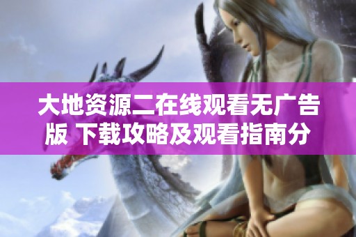 大地资源二在线观看无广告版 下载攻略及观看指南分享