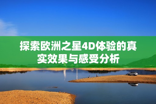 探索欧洲之星4D体验的真实效果与感受分析