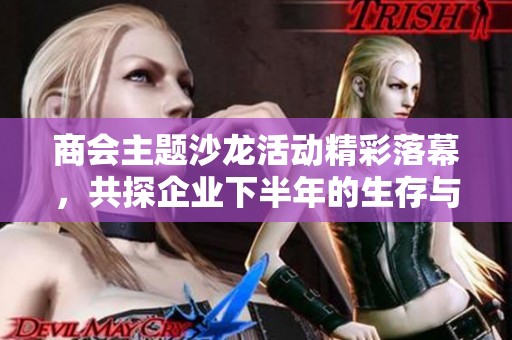 商会主题沙龙活动精彩落幕，共探企业下半年的生存与发展之道