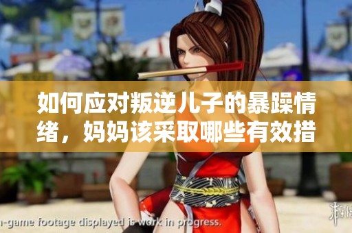 如何应对叛逆儿子的暴躁情绪，妈妈该采取哪些有效措施