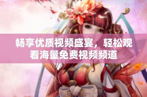 畅享优质视频盛宴，轻松观看海量免费视频频道