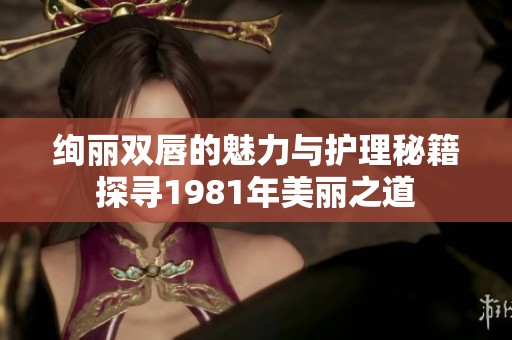 绚丽双唇的魅力与护理秘籍探寻1981年美丽之道