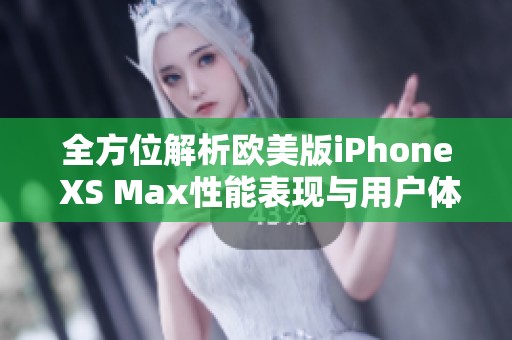 全方位解析欧美版iPhone XS Max性能表现与用户体验