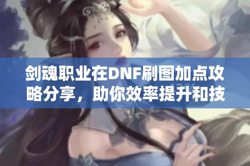 剑魂职业在DNF刷图加点攻略分享，助你效率提升和技能选择明确
