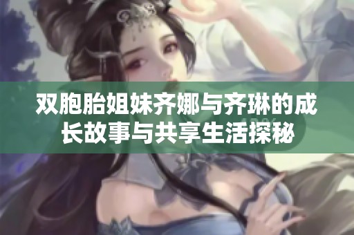 双胞胎姐妹齐娜与齐琳的成长故事与共享生活探秘