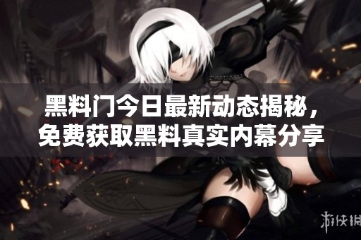 黑料门今日最新动态揭秘，免费获取黑料真实内幕分享