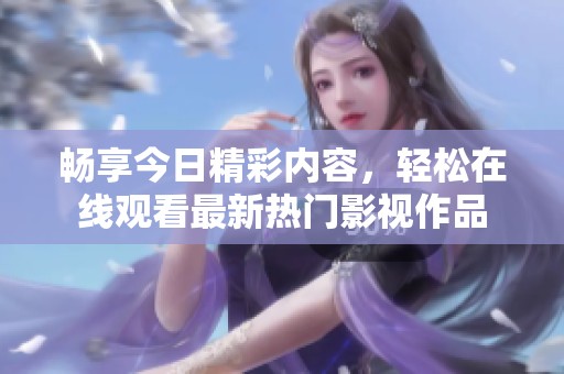 畅享今日精彩内容，轻松在线观看最新热门影视作品