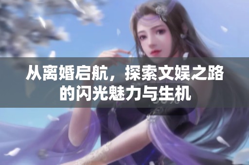 从离婚启航，探索文娱之路的闪光魅力与生机