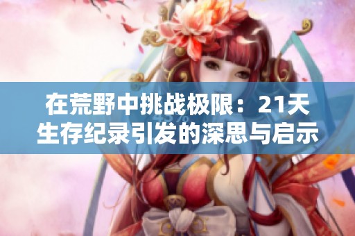 在荒野中挑战极限：21天生存纪录引发的深思与启示