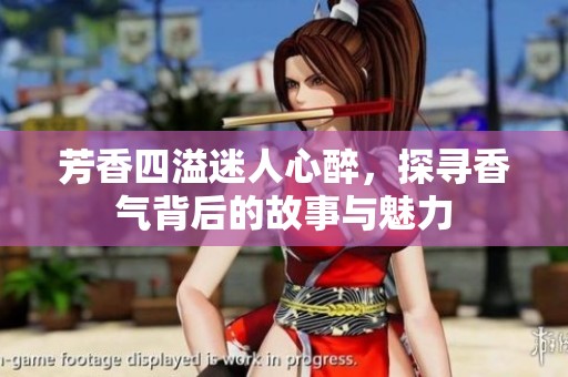 芳香四溢迷人心醉，探寻香气背后的故事与魅力