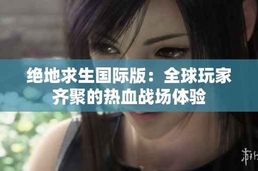 绝地求生国际版：全球玩家齐聚的热血战场体验