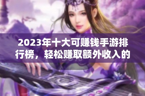 2023年十大可赚钱手游排行榜，轻松赚取额外收入的选择总结