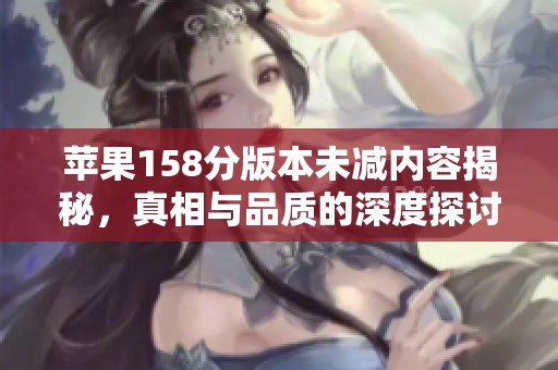 苹果158分版本未减内容揭秘，真相与品质的深度探讨