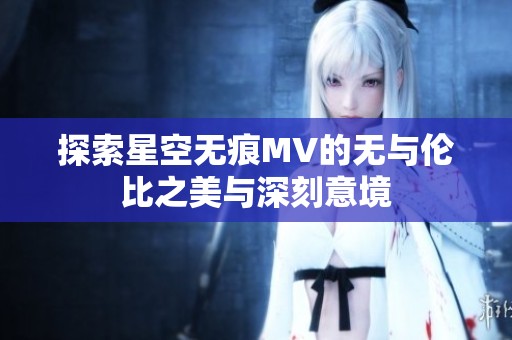 探索星空无痕MV的无与伦比之美与深刻意境
