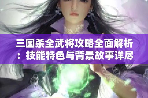 三国杀全武将攻略全面解析：技能特色与背景故事详尽介绍