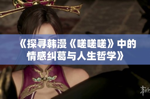 《探寻韩漫《嗟嗟嗟》中的情感纠葛与人生哲学》