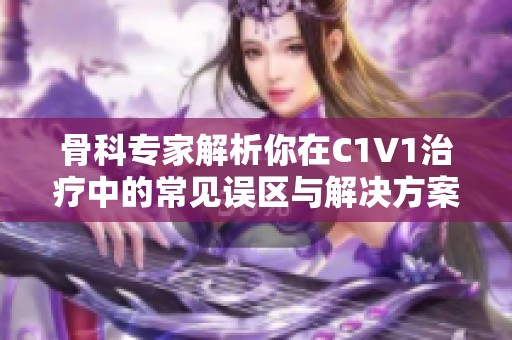 骨科专家解析你在C1V1治疗中的常见误区与解决方案