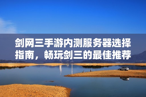 剑网三手游内测服务器选择指南，畅玩剑三的最佳推荐