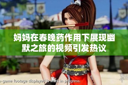 妈妈在春晚药作用下展现幽默之旅的视频引发热议