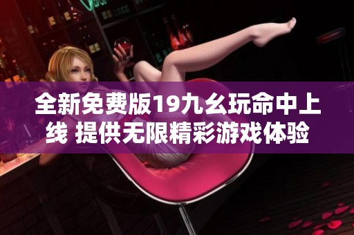 全新免费版19九幺玩命中上线 提供无限精彩游戏体验